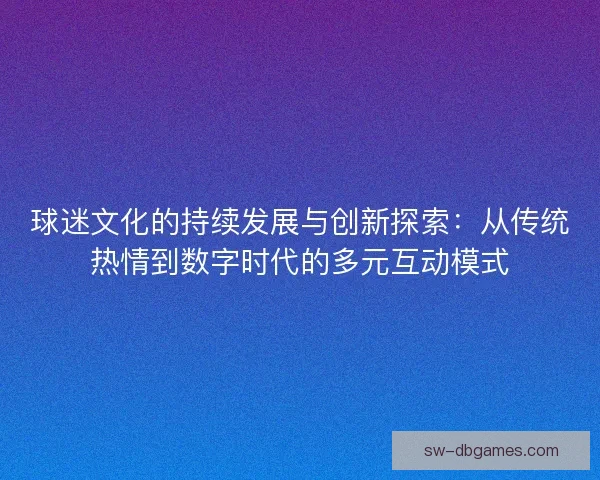 球迷文化的持续发展与创新探索：从传统热情到数字时代的多元互动模式
