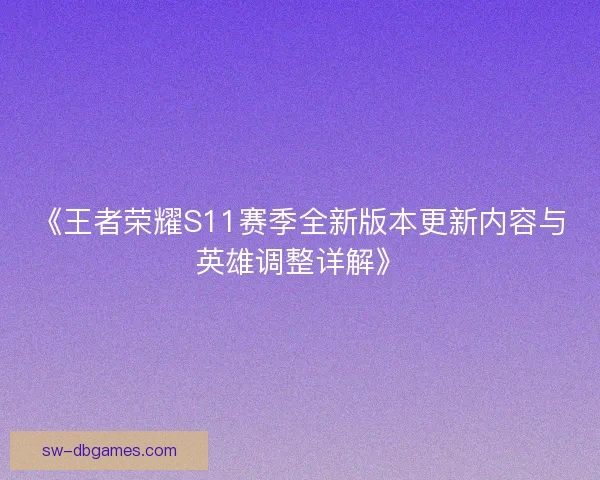 《王者荣耀S11赛季全新版本更新内容与英雄调整详解》