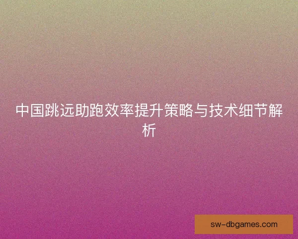 中国跳远助跑效率提升策略与技术细节解析