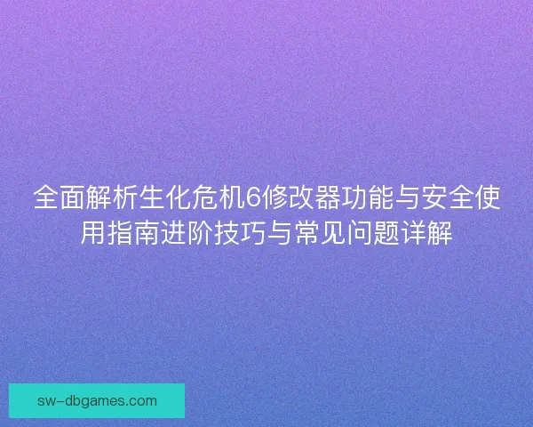 全面解析生化危机6修改器功能与安全使用指南进阶技巧与常见问题详解