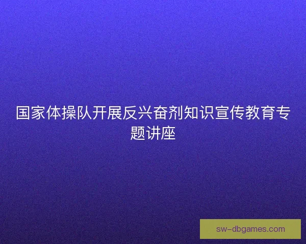 国家体操队开展反兴奋剂知识宣传教育专题讲座