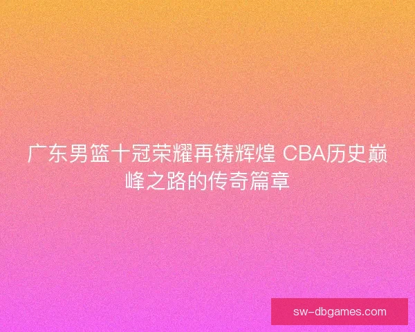 广东男篮十冠荣耀再铸辉煌 CBA历史巅峰之路的传奇篇章