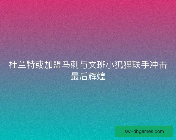 杜兰特或加盟马刺与文班小狐狸联手冲击最后辉煌 杜兰特或加盟马刺与文班小狐狸联手冲击最后辉煌