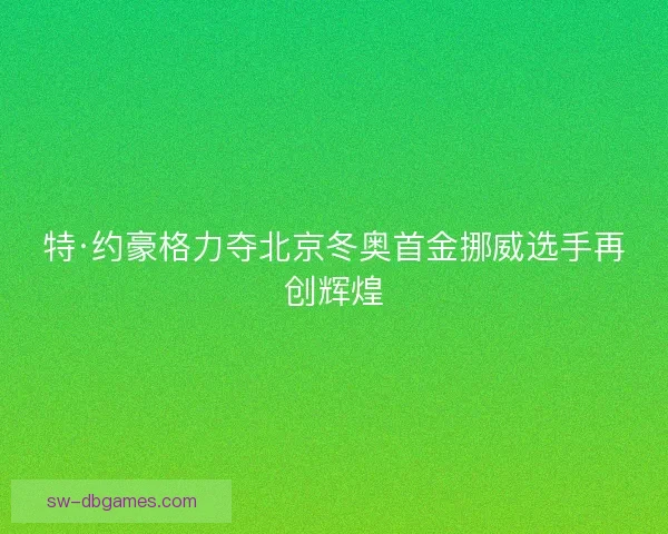 特·约豪格力夺北京冬奥首金挪威选手再创辉煌