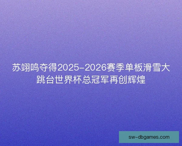 苏翊鸣夺得2025-2026赛季单板滑雪大跳台世界杯总冠军再创辉煌 苏翊鸣夺得2025-2026赛季单板滑雪大跳台世界杯总冠军再创辉煌