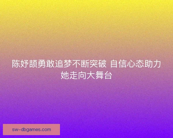陈妤颉勇敢追梦不断突破 自信心态助力她走向大舞台 陈妤颉勇敢追梦不断突破 自信心态助力她走向大舞台