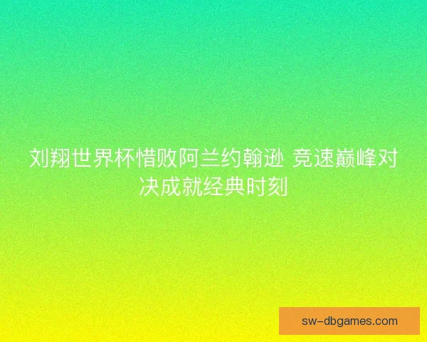 刘翔世界杯惜败阿兰约翰逊 竞速巅峰对决成就经典时刻