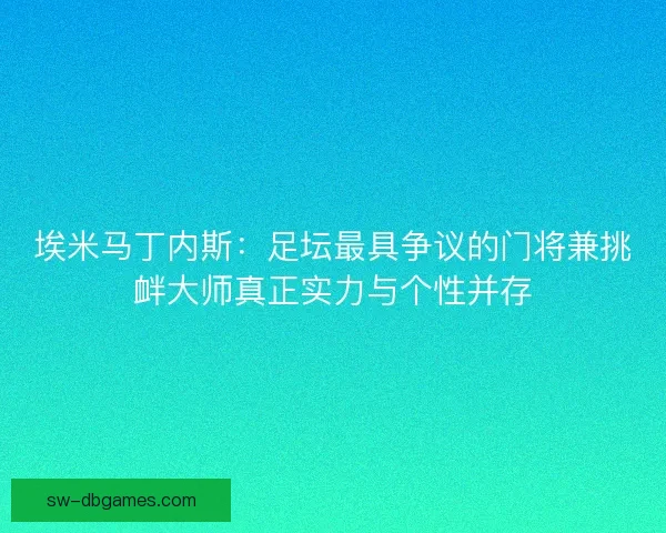 埃米马丁内斯：足坛最具争议的门将兼挑衅大师真正实力与个性并存