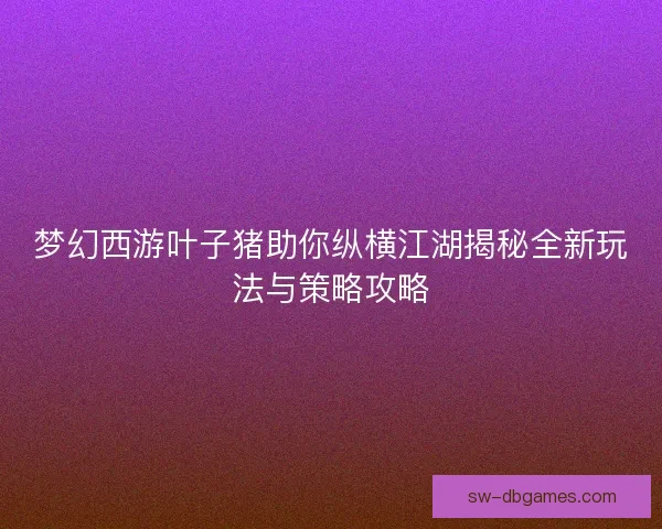 梦幻西游叶子猪助你纵横江湖揭秘全新玩法与策略攻略