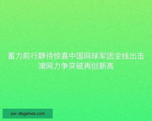 蓄力前行静待惊喜中国网球军团全线出击澳网力争突破再创新高