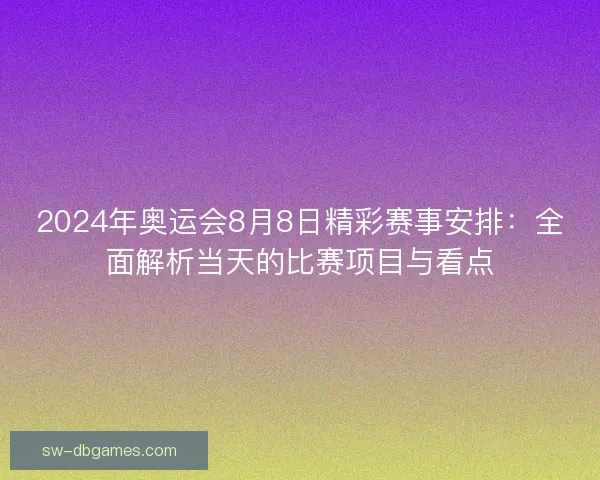 2024年奥运会8月8日精彩赛事安排：全面解析当天的比赛项目与看点