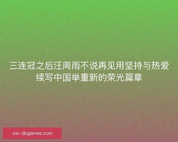 三连冠之后汪周雨不说再见用坚持与热爱续写中国举重新的荣光篇章
