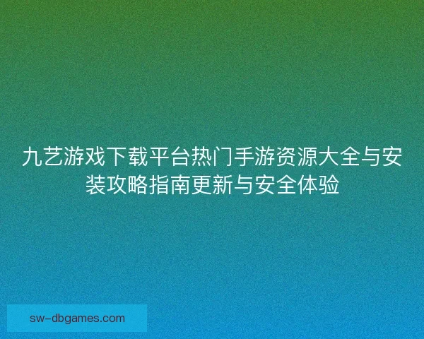 九艺游戏下载平台热门手游资源大全与安装攻略指南更新与安全体验