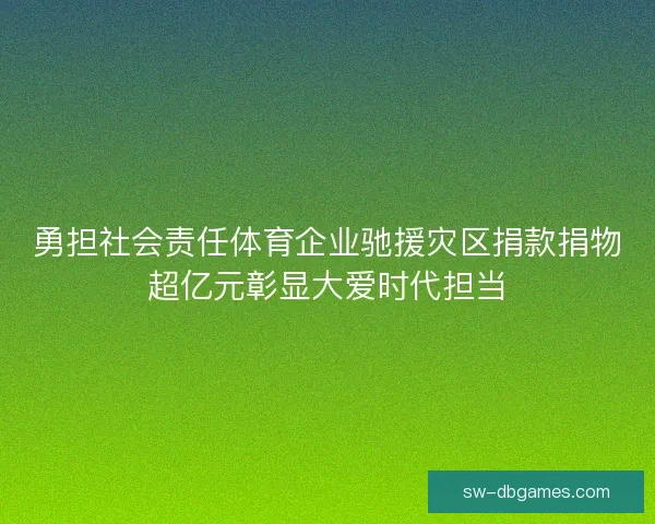 勇担社会责任体育企业驰援灾区捐款捐物超亿元彰显大爱时代担当