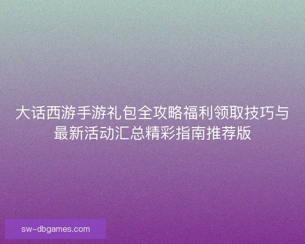 大话西游手游礼包全攻略福利领取技巧与最新活动汇总精彩指南推荐版