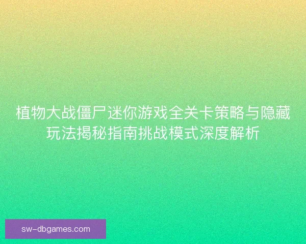 植物大战僵尸迷你游戏全关卡策略与隐藏玩法揭秘指南挑战模式深度解析 植物大战僵尸迷你游戏全关卡策略与隐藏玩法揭秘指南挑战模式深度解析