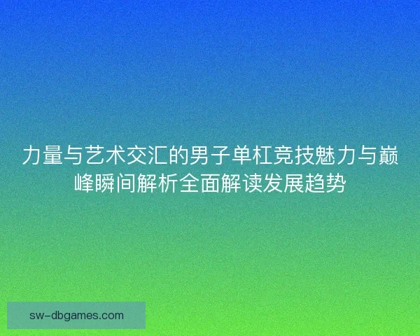 力量与艺术交汇的男子单杠竞技魅力与巅峰瞬间解析全面解读发展趋势 力量与艺术交汇的男子单杠竞技魅力与巅峰瞬间解析全面解读发展趋势