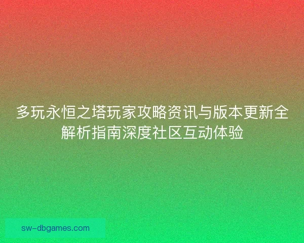 多玩永恒之塔玩家攻略资讯与版本更新全解析指南深度社区互动体验 多玩永恒之塔玩家攻略资讯与版本更新全解析指南深度社区互动体验