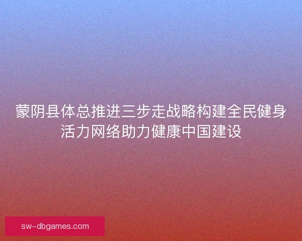 蒙阴县体总推进三步走战略构建全民健身活力网络助力健康中国建设