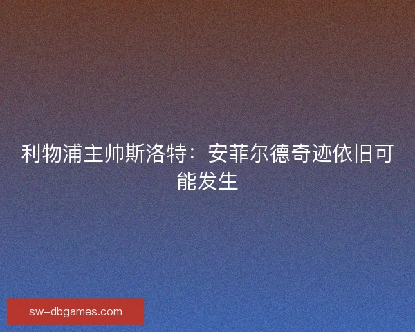利物浦主帅斯洛特:安菲尔德奇迹依旧可能发生 利物浦主帅斯洛特:安菲尔德奇迹依旧可能发生
