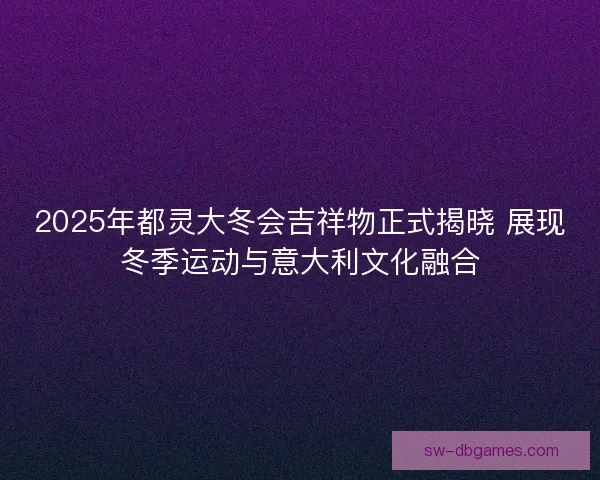 2025年都灵大冬会吉祥物正式揭晓 展现冬季运动与意大利文化融合
