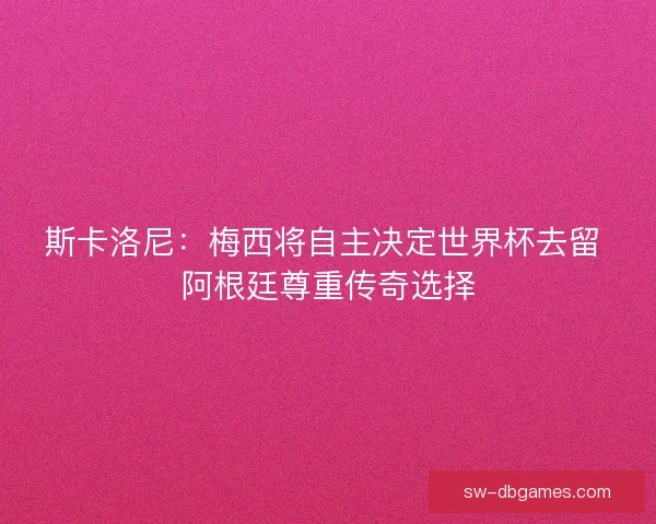 斯卡洛尼：梅西将自主决定世界杯去留 阿根廷尊重传奇选择