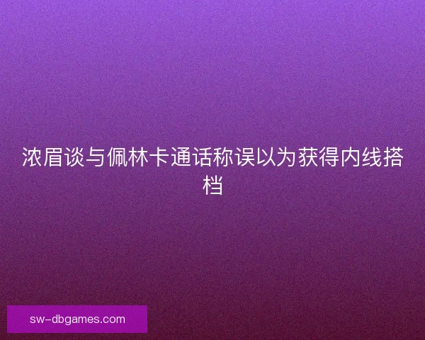 浓眉谈与佩林卡通话称误以为获得内线搭档
