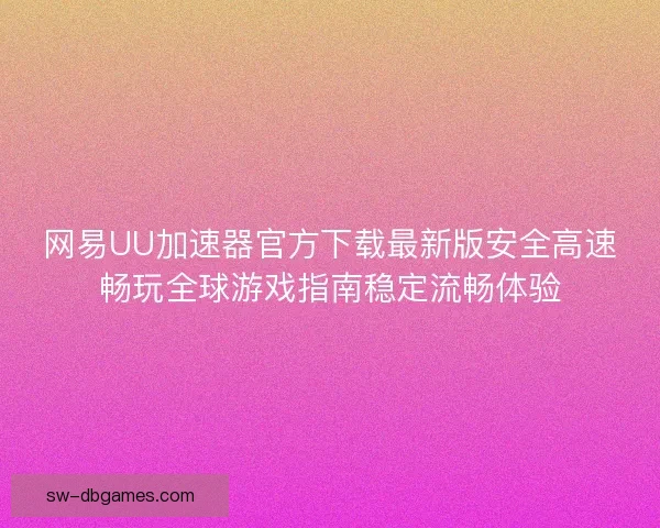 网易UU加速器官方下载最新版安全高速畅玩全球游戏指南稳定流畅体验 网易UU加速器官方下载最新版安全高速畅玩全球游戏指南稳定流畅体验