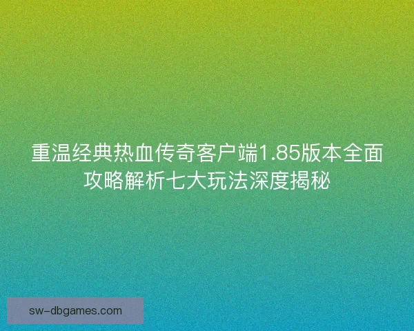 重温经典热血传奇客户端1.85版本全面攻略解析七大玩法深度揭秘