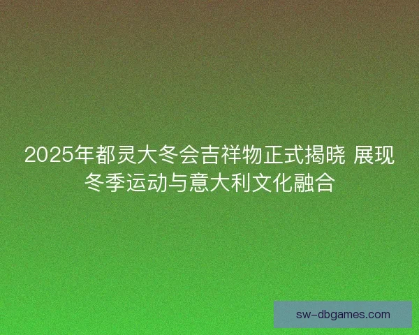 2025年都灵大冬会吉祥物正式揭晓 展现冬季运动与意大利文化融合