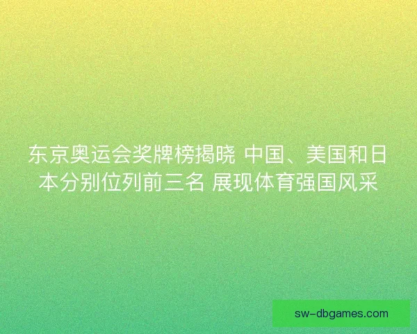 东京奥运会奖牌榜揭晓 中国、美国和日本分别位列前三名 展现体育强国风采
