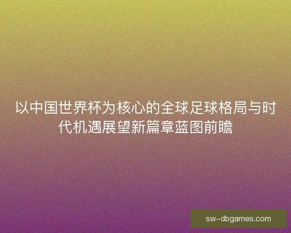 以中国世界杯为核心的全球足球格局与时代机遇展望新篇章蓝图前瞻