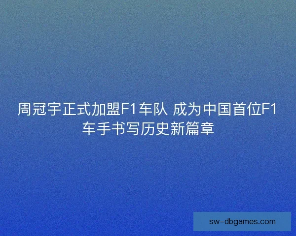 周冠宇正式加盟F1车队 成为中国首位F1车手书写历史新篇章