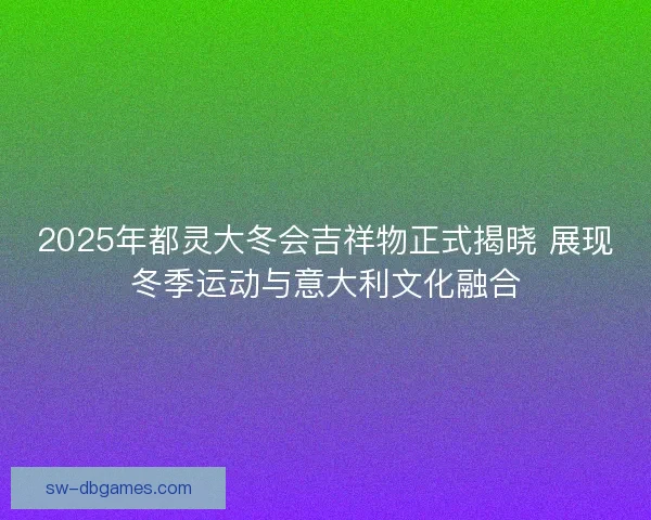 2025年都灵大冬会吉祥物正式揭晓 展现冬季运动与意大利文化融合