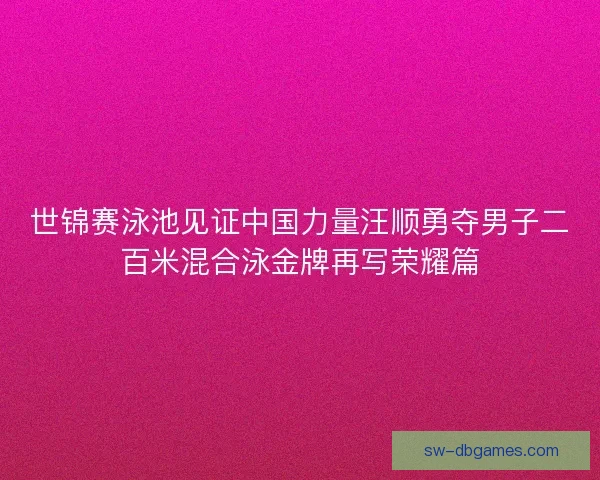 世锦赛泳池见证中国力量汪顺勇夺男子二百米混合泳金牌再写荣耀篇