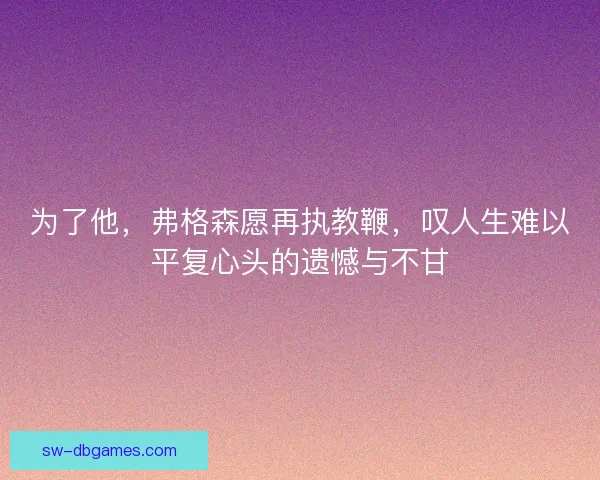 为了他，弗格森愿再执教鞭，叹人生难以平复心头的遗憾与不甘