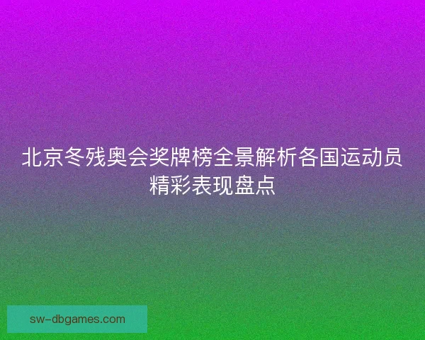 北京冬残奥会奖牌榜全景解析各国运动员精彩表现盘点